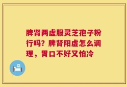 脾肾两虚服灵芝孢子粉行吗？脾肾阳虚怎么调理，胃口不好又怕冷