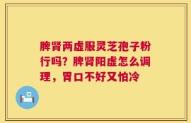脾肾两虚服灵芝孢子粉行吗？脾肾阳虚怎么调理，胃口不好又怕冷