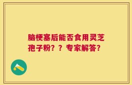 脑梗塞后能否食用灵芝孢子粉？？专家解答？