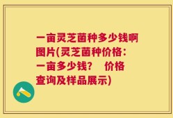一亩灵芝菌种多少钱啊图片(灵芝菌种价格：一亩多少钱？  价格查询及样品展示)