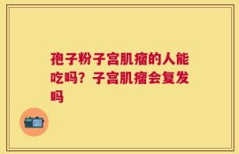 孢子粉子宫肌瘤的人能吃吗？子宫肌瘤会复发吗