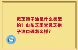 灵芝孢子油是什么类型的？山东芝圣堂灵芝孢子油口碑怎么样？