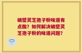 破壁灵芝孢子粉味道有点酸？如何解决破壁灵芝孢子粉的味道问题？