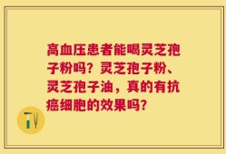 高血压患者能喝灵芝孢子粉吗？灵芝孢子粉、灵芝孢子油，真的有抗癌细胞的效果吗？