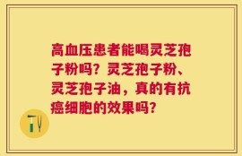 高血压患者能喝灵芝孢子粉吗？灵芝孢子粉、灵芝孢子油，真的有抗癌细胞的效果吗？
