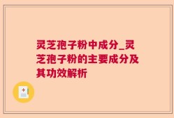 灵芝孢子粉中成分_灵芝孢子粉的主要成分及其功效解析