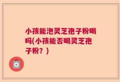 小孩能泡灵芝孢子粉喝吗(小孩能否喝灵芝孢子粉？)