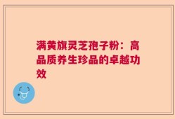 满黄旗灵芝孢子粉：高品质养生珍品的卓越功效