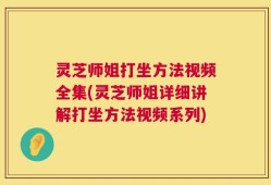 灵芝师姐打坐方法视频全集(灵芝师姐详细讲解打坐方法视频系列)