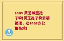 saas 灵芝破壁孢子粉(灵芝孢子粉云端管理，让saas办公更高效)