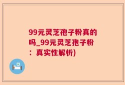 99元灵芝孢子粉真的吗_99元灵芝孢子粉：真实性解析)