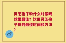 灵芝孢子粉什么时候喝效果最佳？饮用灵芝孢子粉的最佳时间和方法？