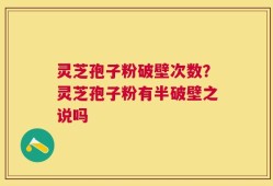 灵芝孢子粉破壁次数？灵芝孢子粉有半破壁之说吗
