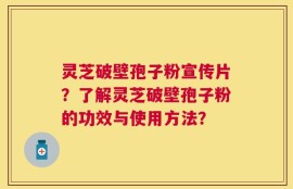 灵芝破壁孢子粉宣传片？了解灵芝破壁孢子粉的功效与使用方法？