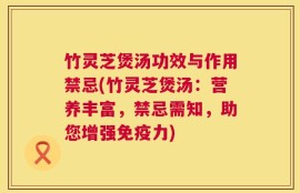 竹灵芝煲汤功效与作用禁忌(竹灵芝煲汤：营养丰富，禁忌需知，助您增强免疫力)