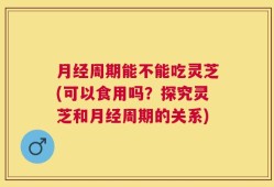 月经周期能不能吃灵芝(可以食用吗？探究灵芝和月经周期的关系)