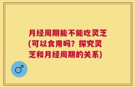 月经周期能不能吃灵芝(可以食用吗？探究灵芝和月经周期的关系)