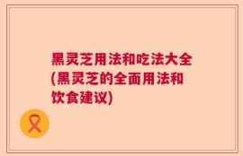 黑灵芝用法和吃法大全(黑灵芝的全面用法和饮食建议)