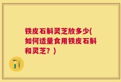 铁皮石斛灵芝放多少(如何适量食用铁皮石斛和灵芝？)