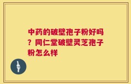 中药的破壁孢子粉好吗？同仁堂破壁灵芝孢子粉怎么样