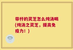 带杆的灵芝怎么炖汤喝(炖汤之灵芝，提高免疫力！)