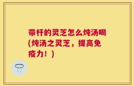 带杆的灵芝怎么炖汤喝(炖汤之灵芝，提高免疫力！)