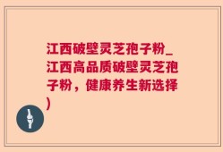 江西破壁灵芝孢子粉_江西高品质破壁灵芝孢子粉，健康养生新选择)