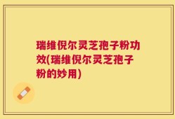 瑞维倪尔灵芝孢子粉功效(瑞维倪尔灵芝孢子粉的妙用)