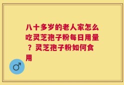 八十多岁的老人家怎么吃灵芝孢子粉每日用量 ？灵芝孢子粉如何食用
