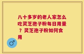 八十多岁的老人家怎么吃灵芝孢子粉每日用量 ？灵芝孢子粉如何食用