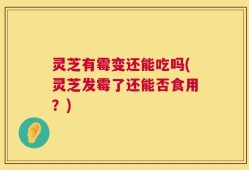灵芝有霉变还能吃吗(灵芝发霉了还能否食用？)