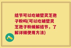 结节可以吃破壁灵芝孢子粉吗(可以吃破壁灵芝孢子粉缓解结节，了解详细使用方法)