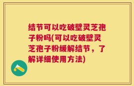 结节可以吃破壁灵芝孢子粉吗(可以吃破壁灵芝孢子粉缓解结节，了解详细使用方法)