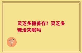 灵芝多糖善存？灵芝多糖治失眠吗