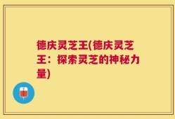 德庆灵芝王(德庆灵芝王：探索灵芝的神秘力量)