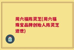 周六福陈灵芝(周六福珠宝品牌创始人陈灵芝逝世)