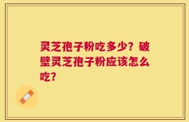 灵芝孢子粉吃多少？破壁灵芝孢子粉应该怎么吃？