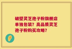破壁灵芝孢子粉旗舰店单独包装？高品质灵芝孢子粉购买攻略？