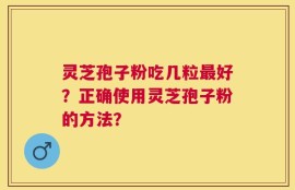 灵芝孢子粉吃几粒最好？正确使用灵芝孢子粉的方法？
