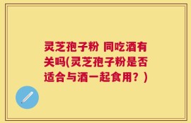 灵芝孢子粉 同吃酒有关吗(灵芝孢子粉是否适合与酒一起食用？)