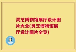灵芝博物馆展厅设计图片大全(灵芝博物馆展厅设计图片全览)