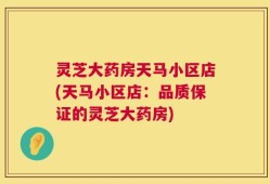 灵芝大药房天马小区店(天马小区店：品质保证的灵芝大药房)