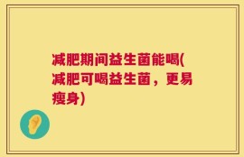 减肥期间益生菌能喝(减肥可喝益生菌，更易瘦身)