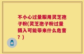 不小心过量服用灵芝孢子粉(灵芝孢子粉过量摄入可能带来什么危害？)