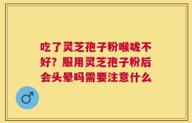 吃了灵芝孢子粉喉咙不好？服用灵芝孢子粉后会头晕吗需要注意什么