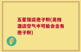 五星饭店孢子粉(高档酒店空气中可能会含有孢子粉)