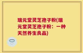 瑞元堂灵芝孢子粉(瑞元堂灵芝孢子粉：一种天然养生良品)