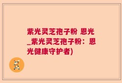 紫光灵芝孢子粉 恩光_紫光灵芝孢子粉：恩光健康守护者)