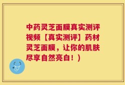 中药灵芝面膜真实测评视频【真实测评】药材灵芝面膜，让你的肌肤尽享自然亮白！)