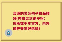 合适的灵芝孢子粉品牌好(神农灵芝孢子粉：传承数千年古方，内外修护养生好选择)